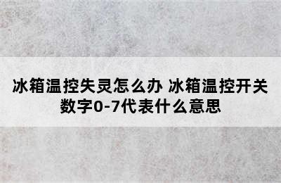 冰箱温控失灵怎么办 冰箱温控开关数字0-7代表什么意思